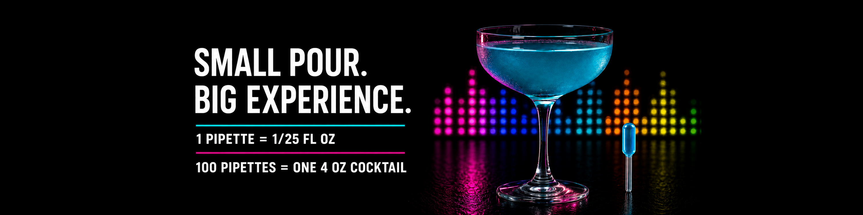 Small pour. Big experience. One pipette equals 1/25 fluid ounce; 100 pipettes equal one 4-ounce cocktail.